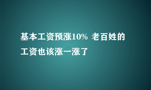 基本工资预涨10% 老百姓的工资也该涨一涨了