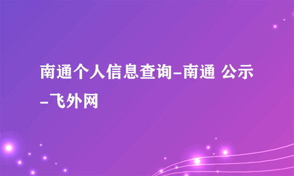 南通个人信息查询-南通 公示-飞外网