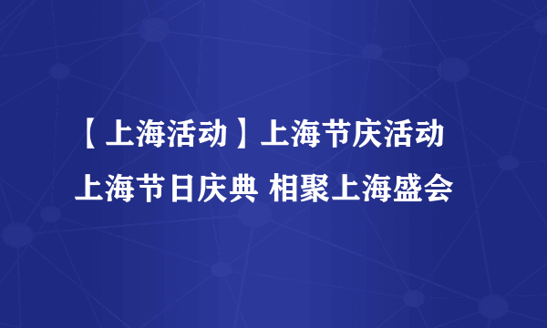 【上海活动】上海节庆活动 上海节日庆典 相聚上海盛会