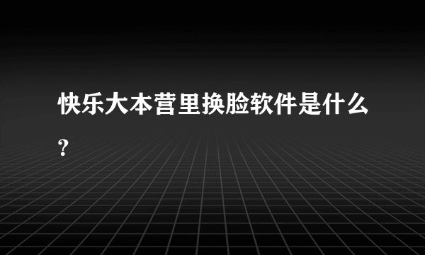 快乐大本营里换脸软件是什么？