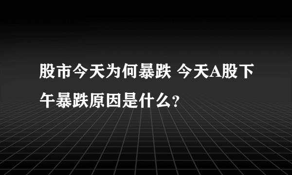 股市今天为何暴跌 今天A股下午暴跌原因是什么？