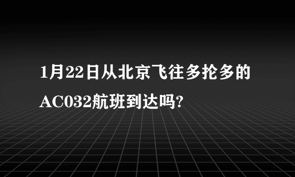 1月22日从北京飞往多抡多的AC032航班到达吗?