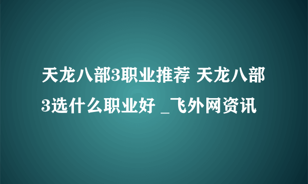 天龙八部3职业推荐 天龙八部3选什么职业好 _飞外网资讯