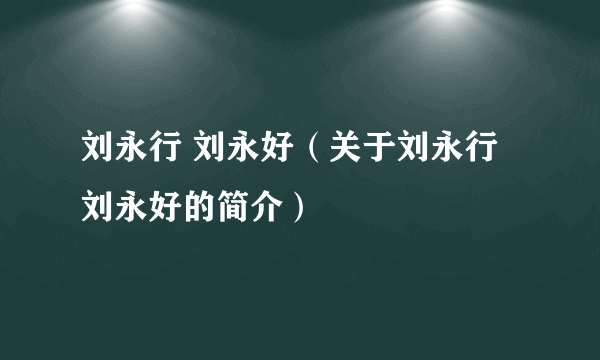 刘永行 刘永好（关于刘永行 刘永好的简介）