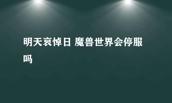 明天哀悼日 魔兽世界会停服吗