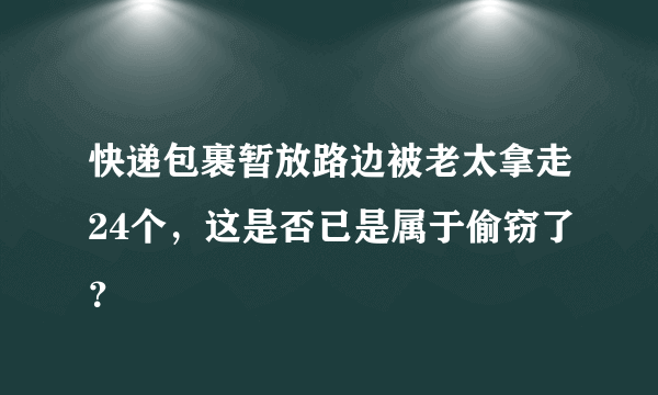 快递包裹暂放路边被老太拿走24个，这是否已是属于偷窃了？