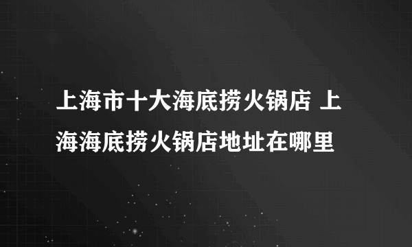 上海市十大海底捞火锅店 上海海底捞火锅店地址在哪里