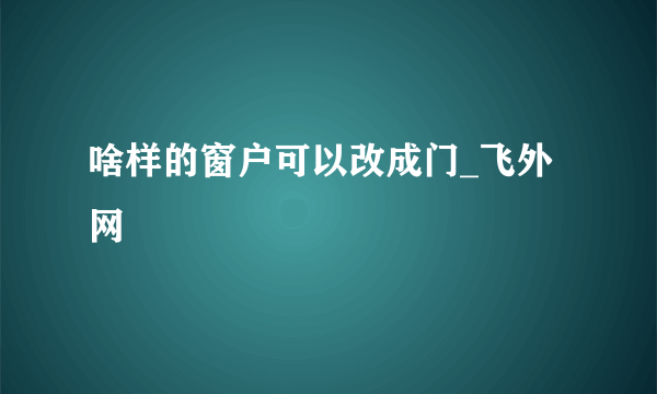 啥样的窗户可以改成门_飞外网