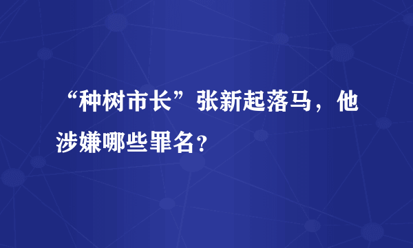 “种树市长”张新起落马，他涉嫌哪些罪名？