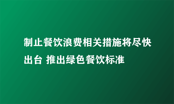 制止餐饮浪费相关措施将尽快出台 推出绿色餐饮标准