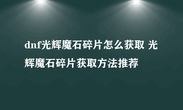 dnf光辉魔石碎片怎么获取 光辉魔石碎片获取方法推荐