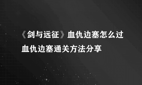 《剑与远征》血仇边塞怎么过 血仇边塞通关方法分享