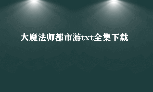 大魔法师都市游txt全集下载