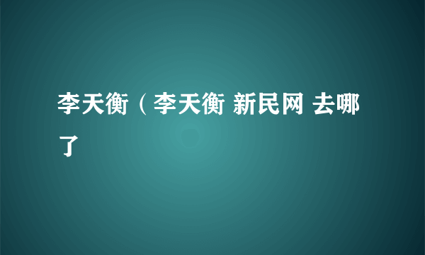 李天衡（李天衡 新民网 去哪了