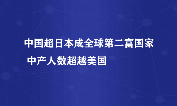 中国超日本成全球第二富国家 中产人数超越美国