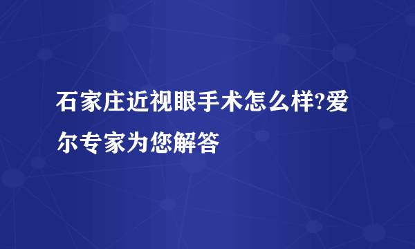 石家庄近视眼手术怎么样?爱尔专家为您解答