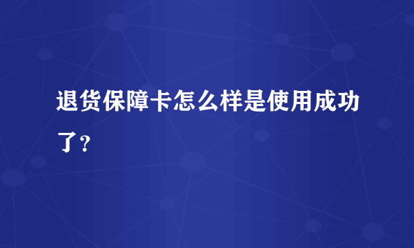 退货保障卡怎么样是使用成功了？