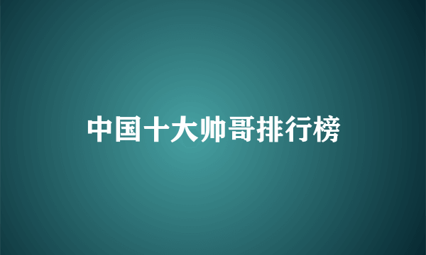 中国十大帅哥排行榜