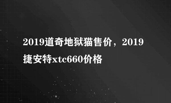 2019道奇地狱猫售价，2019捷安特xtc660价格