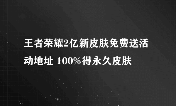 王者荣耀2亿新皮肤免费送活动地址 100%得永久皮肤