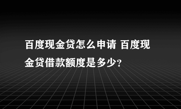 百度现金贷怎么申请 百度现金贷借款额度是多少？