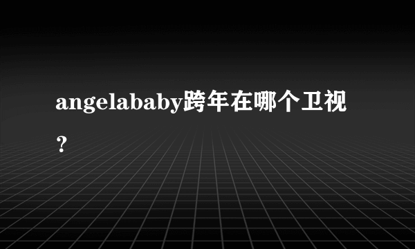 angelababy跨年在哪个卫视？