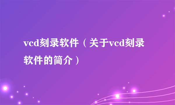 vcd刻录软件（关于vcd刻录软件的简介）