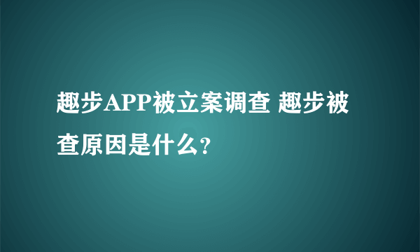 趣步APP被立案调查 趣步被查原因是什么？