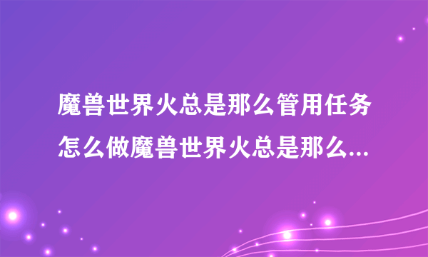 魔兽世界火总是那么管用任务怎么做魔兽世界火总是那么管用任务如何做