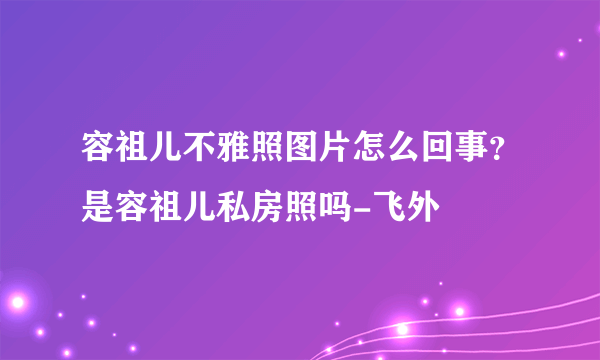 容祖儿不雅照图片怎么回事？是容祖儿私房照吗-飞外