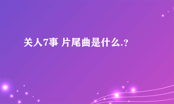 关人7事 片尾曲是什么.？