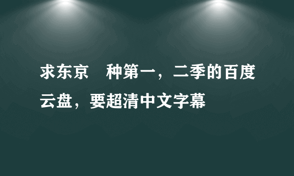 求东京喰种第一，二季的百度云盘，要超清中文字幕