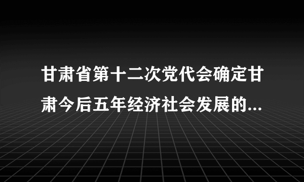 甘肃省第十二次党代会确定甘肃今后五年经济社会发展的奋斗目标是什么