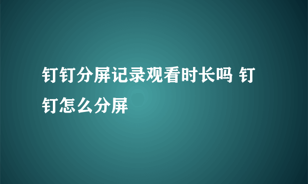 钉钉分屏记录观看时长吗 钉钉怎么分屏