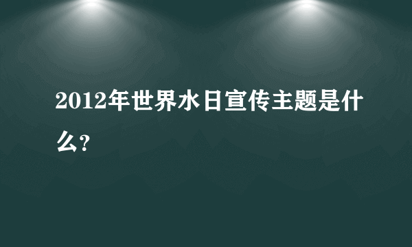 2012年世界水日宣传主题是什么？