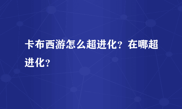 卡布西游怎么超进化？在哪超进化？