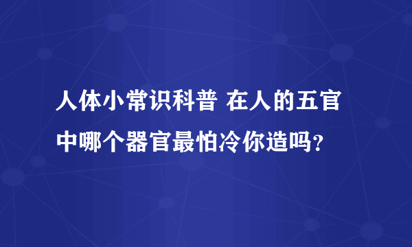 人体小常识科普 在人的五官中哪个器官最怕冷你造吗？