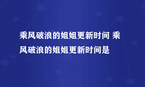 乘风破浪的姐姐更新时间 乘风破浪的姐姐更新时间是