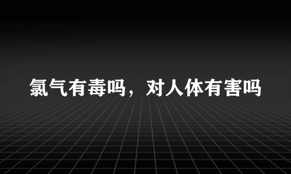 氯气有毒吗，对人体有害吗