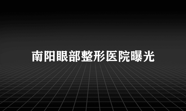 南阳眼部整形医院曝光