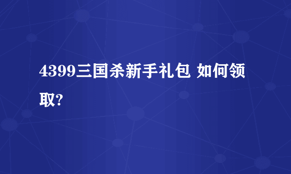 4399三国杀新手礼包 如何领取?