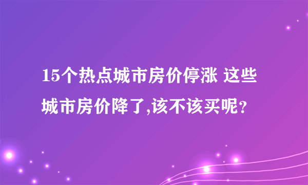 15个热点城市房价停涨 这些城市房价降了,该不该买呢？