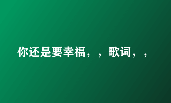 你还是要幸福，，歌词，，