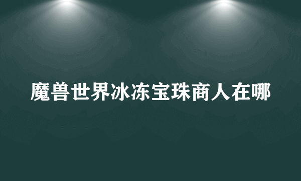 魔兽世界冰冻宝珠商人在哪