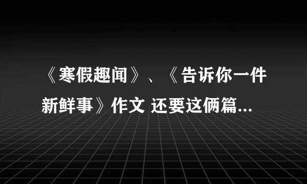 《寒假趣闻》、《告诉你一件新鲜事》作文 还要这俩篇的好的开头结尾【外加的】百度我看过了，都不符合要求