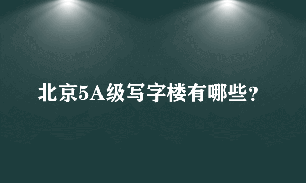 北京5A级写字楼有哪些？