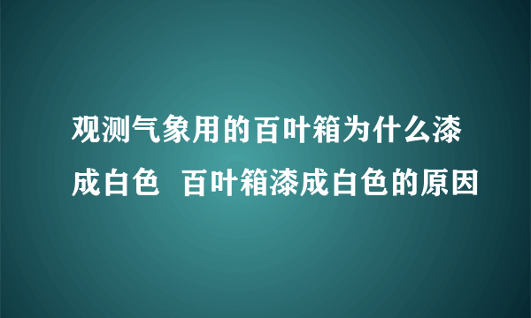 观测气象用的百叶箱为什么漆成白色  百叶箱漆成白色的原因