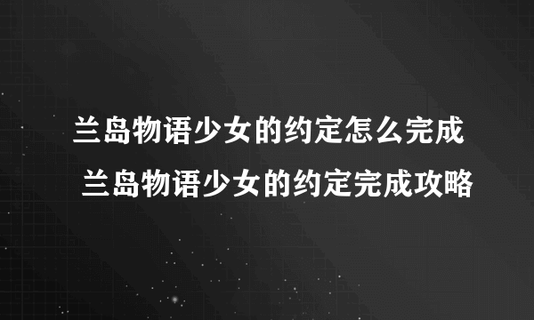 兰岛物语少女的约定怎么完成 兰岛物语少女的约定完成攻略