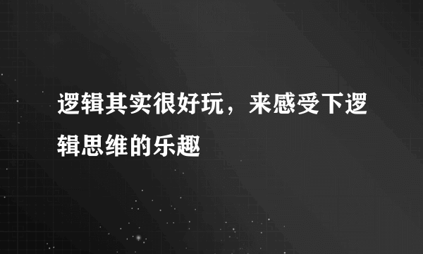 逻辑其实很好玩，来感受下逻辑思维的乐趣