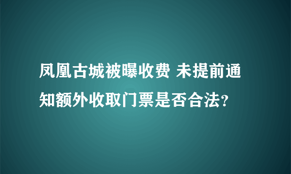 凤凰古城被曝收费 未提前通知额外收取门票是否合法？